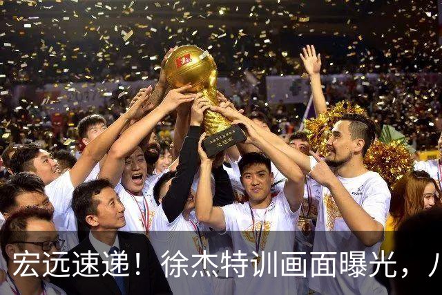 宏远速递！徐杰特训画面曝光，八冠功勋转投同曦，杜锋或签四年长约