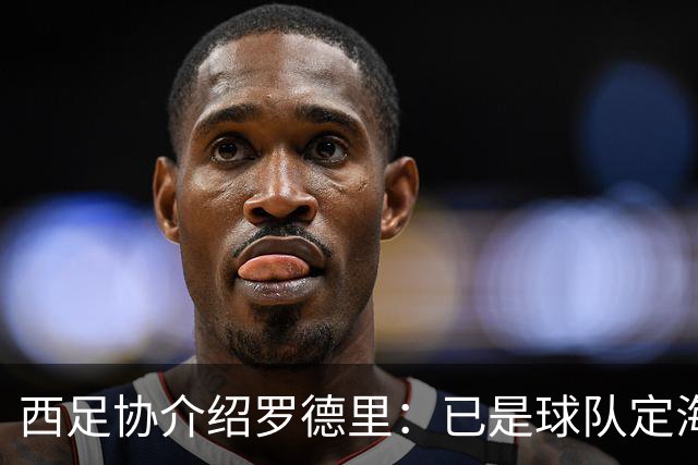 西足协介绍罗德里：已是球队定海神针，带领年轻球员向世界杯冲击